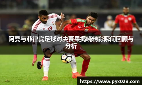 阿曼与菲律宾足球对决赛果揭晓精彩瞬间回顾与分析