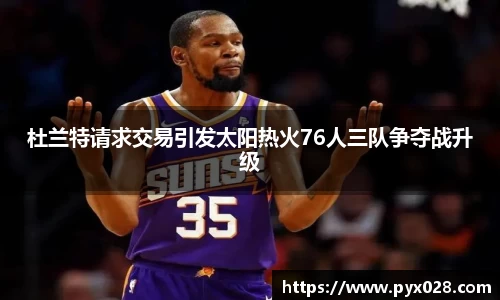 杜兰特请求交易引发太阳热火76人三队争夺战升级