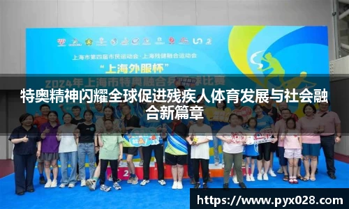 特奥精神闪耀全球促进残疾人体育发展与社会融合新篇章